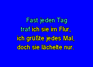 Fast jeden Tag
traf ich sie im Flur,

ich grUfSte jedes Mal,
doch sie Iachelte nur.