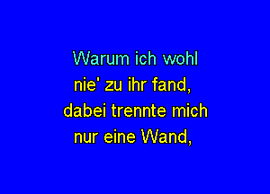 Warum ich wohl
nie' zu ihr fand,

dabei trennte mich
nur eine Wand,