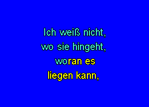 lch weiB nicht,
wo sie hingeht,

woran es
liegen kann,