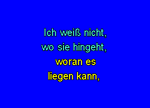 lch weiB nicht,
wo sie hingeht,

woran es
liegen kann,