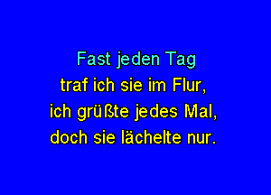 Fast jeden Tag
traf ich sie im Flur,

ich grUfSte jedes Mal,
doch sie Iachelte nur.