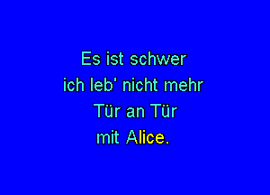 Es ist schwer
ich Ieb' nicht mehr

Tijr an Tijr
mit Alice.