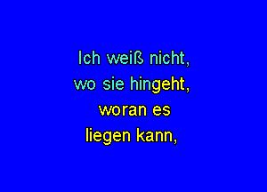 lch weiB nicht,
wo sie hingeht,

woran es
liegen kann,