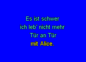 Es ist schwer
ich Ieb' nicht mehr

Tijr an Tijr
mit Alice.