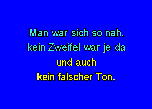 Man war sich so nah.
kein Zweifel war je da

und auch
kein falscher Ton.