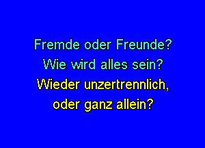 Fremde oder Freunde?
Wie wird alles sein?

Wieder unzertrennlich,
oder ganz allein?