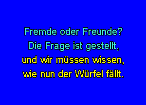 Fremde oder Freunde?
Die Frage ist gestellt,

und wir mijssen wissen,
wie nun der Wijrfel f'aillt.