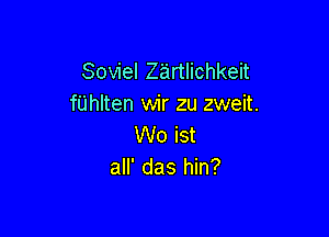 Soviel Z'artlichkeit
fUhlten wir zu zweit.

Wo ist
all' das hin?