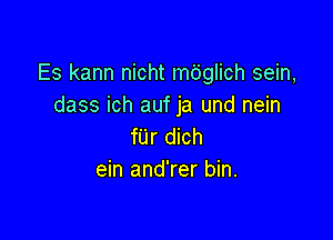 Es kann nicht mbglich sein,
dass ich auf ja und nein

fUr dich
ein and'rer bin.