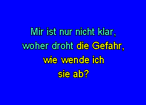 Mir ist nur nicht klar,
woher droht die Gefahr,

wie wende ich
sie ab?