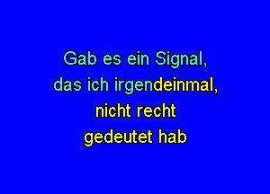 Gab es ein Signal,
das ich irgendeinmal,

nicht recht
gedeutet hab