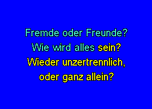 Fremde oder Freunde?
Wie wird alles sein?

Wieder unzertrennlich,
oder ganz allein?