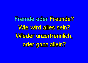 Fremde oder Freunde?
Wie wird alles sein?

Wieder unzertrennlich,
oder ganz allein?