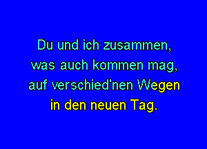 Du und ich zusammen,
was auch kommen mag,

auf verschied'nen Wegen
in den neuen Tag.