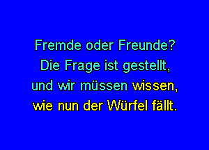 Fremde oder Freunde?
Die Frage ist gestellt,

und wir mijssen wissen,
wie nun der Wijrfel f'aillt.