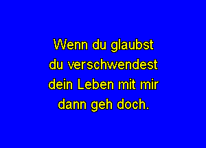 Wenn du glaubst
du verschwendest

dein Leben mit mir
dann geh doch.