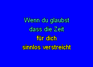 Wenn du glaubst
dass die Zeit

fUr dich
sinnlos verstreicht