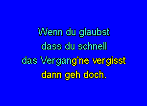 Wenn du glaubst
dass du schnell

das Vergang'ne vergisst
dann geh doch.