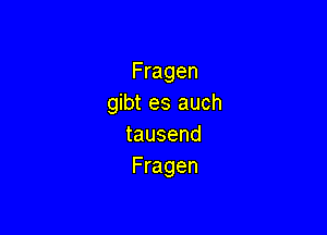 Fragen
gibt es auch

tausend
Fragen