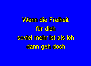 Wenn die Freiheit
fUr dich

soviel mehr ist als ich
dann geh doch