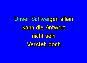 Unser Schweigen allein
kann die Antwort

nicht sein
Versteh doch