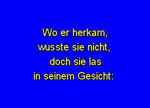 Wo er herkam,
wusste sie nicht,

doch sie Ias
in seinem Gesichtz