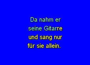 Da nahm er
seine Gitarre

und sang nur
f'Lir sie allein.