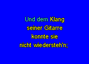 Und dem Klang
seiner Gitarre

konnte sie
nicht wiedersteh'm