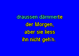 draussen d'aimmerte
der Morgen,

aber sie Iiess
ihn nicht geh'n.