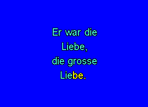 Er war die
Liebe,

die grosse
Liebe.