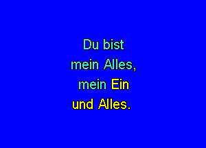 Du bist
mein Alles,

mein Ein
und Alles.