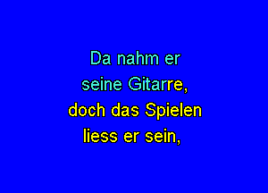 Da nahm er
seine Gitarre,

doch das Spielen
liess er sein,