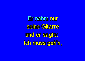 Er nahm nur
seine Gitarre

und er sagtei
lch muss geh'n,