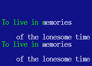 To live in memories

of the lonesome time
T0 llve 1n memorles

of the lonesome time