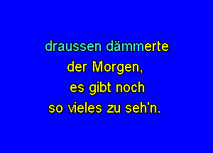 draussen dammerte
der Morgen,

es gibt noch
so vieles zu seh'n.