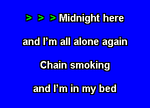t' t' Midnight here
and Pm all alone again

Chain smoking

and Pm in my bed