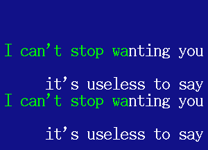 I can t stop wanting you

it s useless to say
I can t stop wanting you

it s useless to say