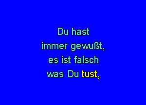 Du hast
immer gewuBt,

es ist falsch
was Du tust,