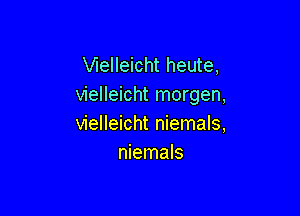 VIeIIeicht heute,
vielleicht morgen,

vielleicht niemals,
niemals