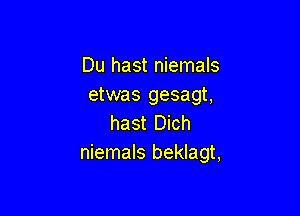 Du hast niemals
etwas gesagt,

hast Dich
niemals beklagt,