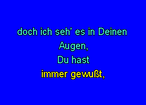 doch ich seh' es in Deinen
Augen,

Du hast
immer gequSt,