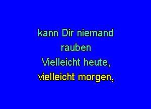 kann Dir niemand
rauben

VIeIIeicht heute,
vielleicht morgen,