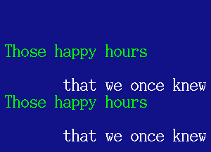 Those happy hours

that we once knew
Those happy hours

that we once knew