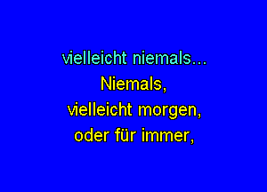 vielleicht niemals...
Niemals,

vielleicht morgen,
oder fUr immer,