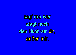 sag' ma wer
ziagt noch

den Huat vur dir,
aurSer mir.