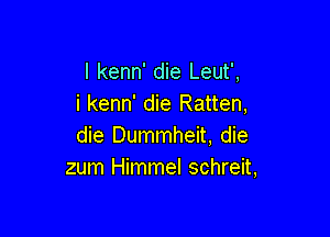 I kenn' die Leut',
i kenn' die Ratten,

die Dummheit, die
zum Himmel schreit,