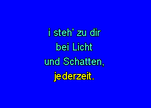 i steh' zu dir
bei Licht

und Schatten,
jederzeit.