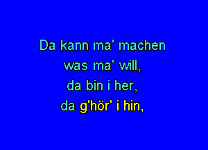 Da kann ma' machen
was ma' will,

da bin i her,
da g'h6r' i hin,