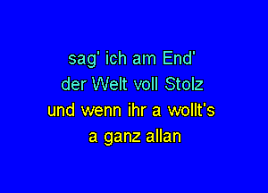 sag' ich am End'
der Welt voll Stolz

und wenn ihr a wollt's
a ganz allan