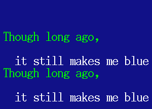 Though long ago,

it still makes me blue
Though long ago,

it still makes me blue